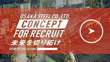 OSAKA STEEL CO.,LTD. CONCEPT FOR RECRUIT 未来を切り拓け OPEN UP THE FUTURE
